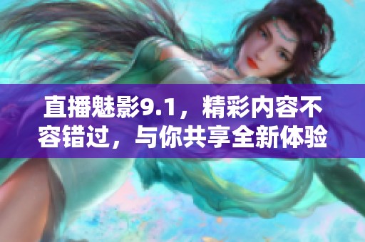 直播魅影9.1，精彩内容不容错过，与你共享全新体验！