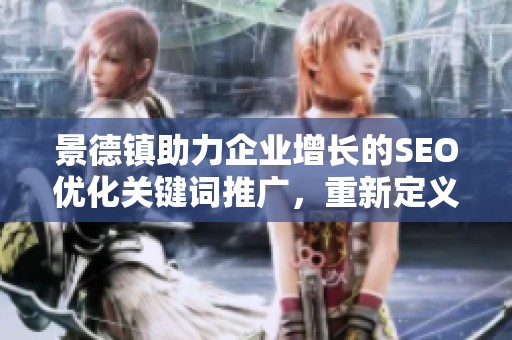 景德镇助力企业增长的SEO优化关键词推广，重新定义萍乡公众号功能