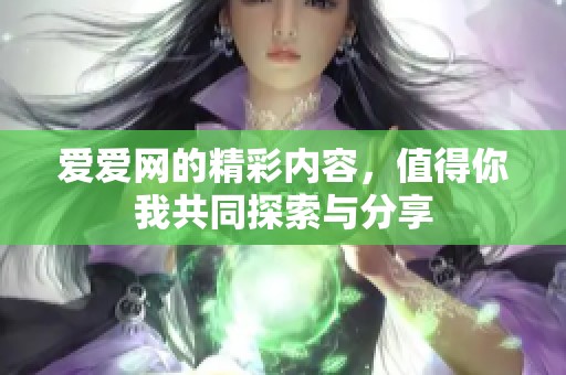 爱爱网的精彩内容，值得你我共同探索与分享