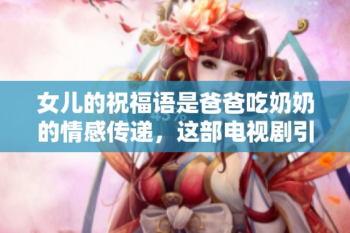 女儿的祝福语是爸爸吃奶奶的情感传递，这部电视剧引人关注