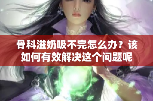 骨科溢奶吸不完怎么办？该如何有效解决这个问题呢