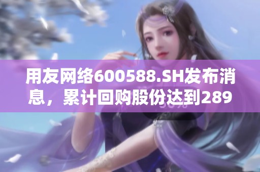 用友网络600588.SH发布消息，累计回购股份达到289万股，股票频道报道。