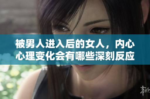 被男人进入后的女人，内心心理变化会有哪些深刻反应呢？