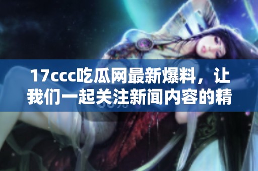 17ccc吃瓜网最新爆料，让我们一起关注新闻内容的精彩细节！
