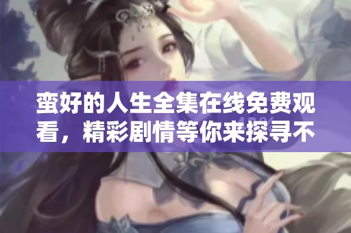 蛮好的人生全集在线免费观看，精彩剧情等你来探寻不容错过