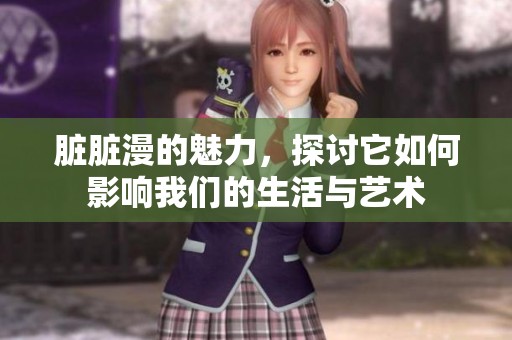脏脏漫的魅力，探讨它如何影响我们的生活与艺术