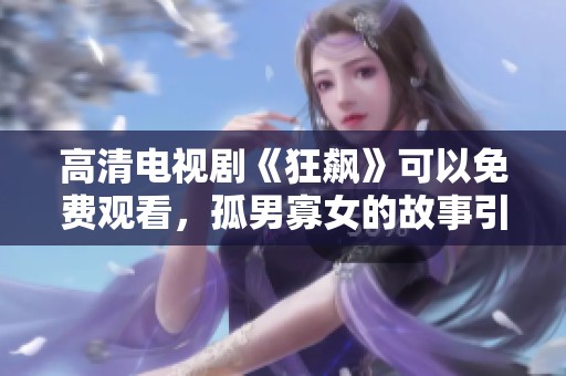 高清电视剧《狂飙》可以免费观看，孤男寡女的故事引人入胜