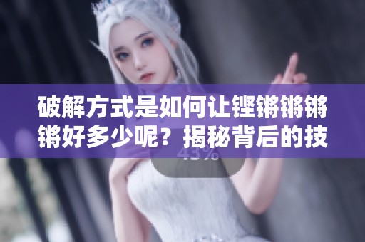破解方式是如何让铿锵锵锵锵好多少呢？揭秘背后的技巧与方法！