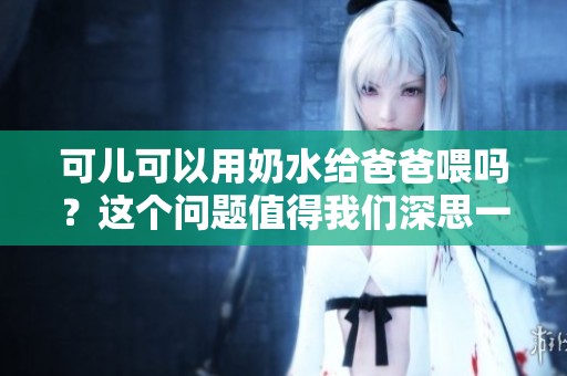 可儿可以用奶水给爸爸喂吗？这个问题值得我们深思一下。