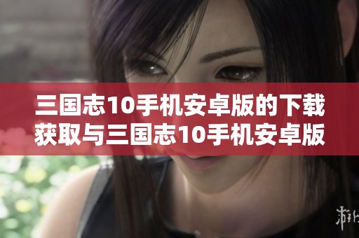 三国志10手机安卓版的下载获取与三国志10手机安卓版修改器的下载途径介绍