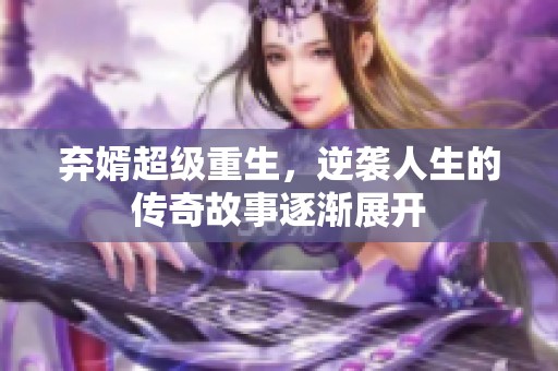 弃婿超级重生，逆袭人生的传奇故事逐渐展开