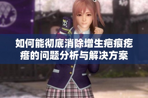 如何能彻底消除增生疤痕疙瘩的问题分析与解决方案