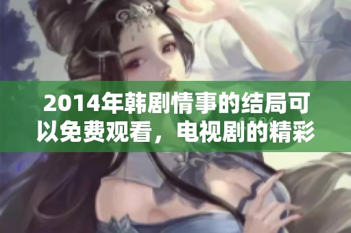 2014年韩剧情事的结局可以免费观看，电视剧的精彩内容不容错过