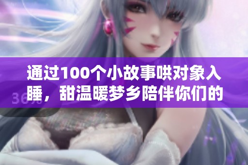 通过100个小故事哄对象入睡，甜温暖梦乡陪伴你们的每一夜