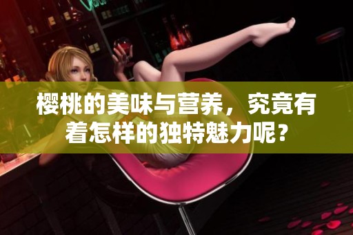 樱桃的美味与营养，究竟有着怎样的独特魅力呢？