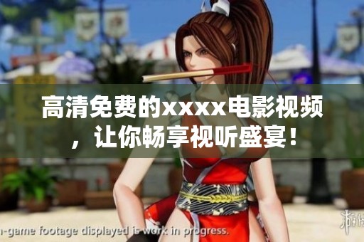 高清免费的xxxx电影视频，让你畅享视听盛宴！