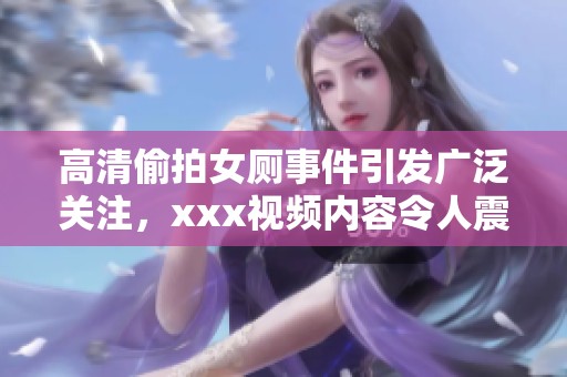 高清偷拍女厕事件引发广泛关注，xxx视频内容令人震惊不已