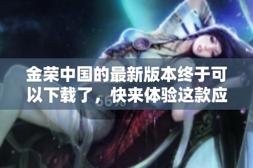 金荣中国的最新版本终于可以下载了，快来体验这款应用吧