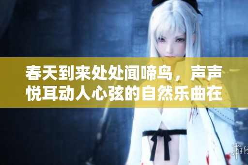 春天到来处处闻啼鸟，声声悦耳动人心弦的自然乐曲在耳边响起