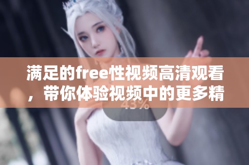 满足的free性视频高清观看，带你体验视频中的更多精彩。