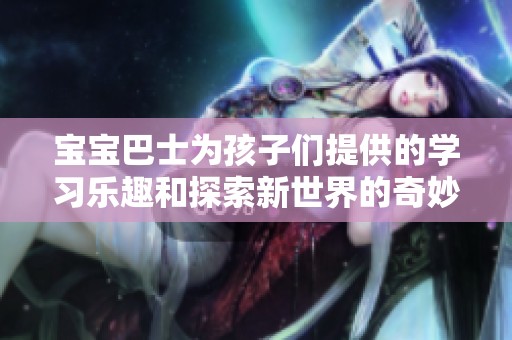 宝宝巴士为孩子们提供的学习乐趣和探索新世界的奇妙体验