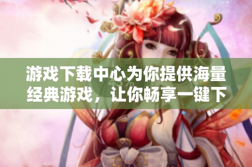 游戏下载中心为你提供海量经典游戏，让你畅享一键下载与顶级游戏体验。