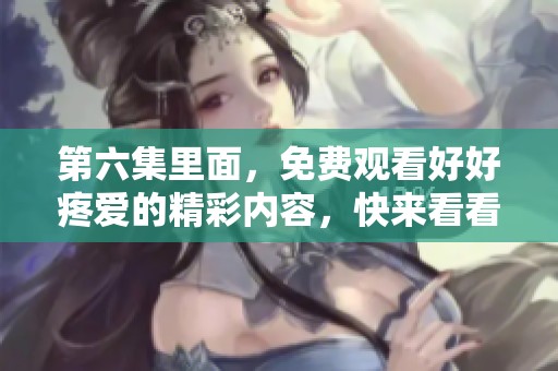 第六集里面，免费观看好好疼爱的精彩内容，快来看看吧！