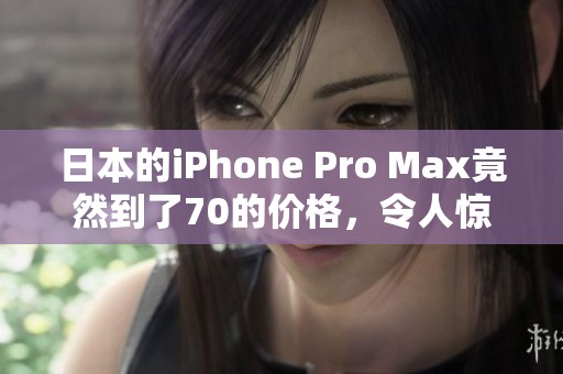 日本的iPhone Pro Max竟然到了70的价格，令人惊讶的数字让人心动。