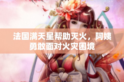 法国满天星帮助灭火，阿姨勇敢面对火灾困境