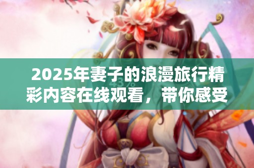 2025年妻子的浪漫旅行精彩内容在线观看，带你感受不一样的旅程魅力