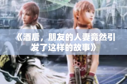 《酒后，朋友的人妻竟然引发了这样的故事》