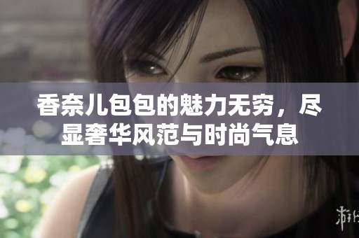 香奈儿包包的魅力无穷，尽显奢华风范与时尚气息