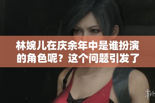 林婉儿在庆余年中是谁扮演的角色呢？这个问题引发了观众的关注