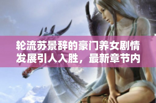轮流苏景辞的豪门养女剧情发展引人入胜，最新章节内容不容错过