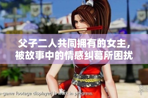 父子二人共同拥有的女主，被故事中的情感纠葛所困扰