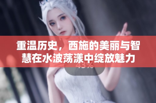 重温历史，西施的美丽与智慧在水波荡漾中绽放魅力