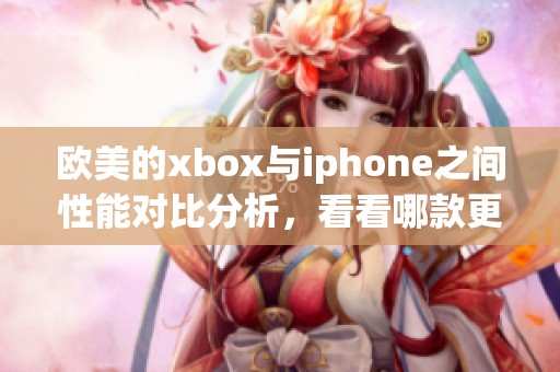 欧美的xbox与iphone之间性能对比分析，看看哪款更胜一筹