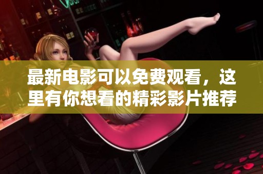 最新电影可以免费观看，这里有你想看的精彩影片推荐！
