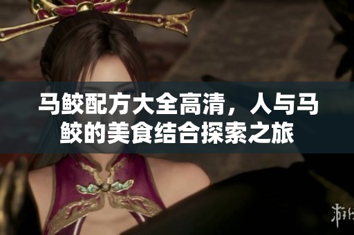 马鲛配方大全高清，人与马鲛的美食结合探索之旅