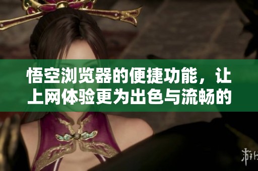 悟空浏览器的便捷功能，让上网体验更为出色与流畅的全新选择