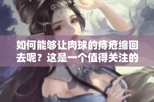 如何能够让肉球的痔疮缩回去呢？这是一个值得关注的问题。