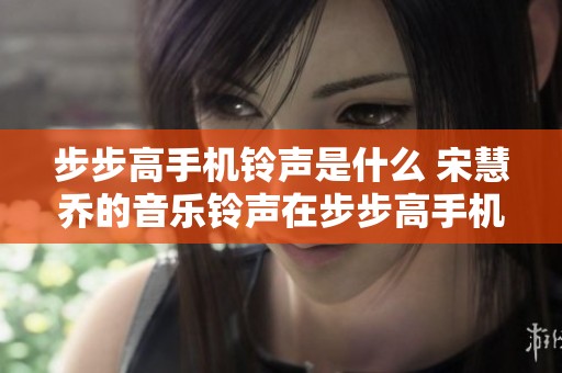 步步高手机铃声是什么 宋慧乔的音乐铃声在步步高手机上使用吗