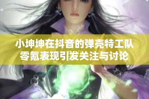 小坤坤在抖音的弹壳特工队零氪表现引发关注与讨论