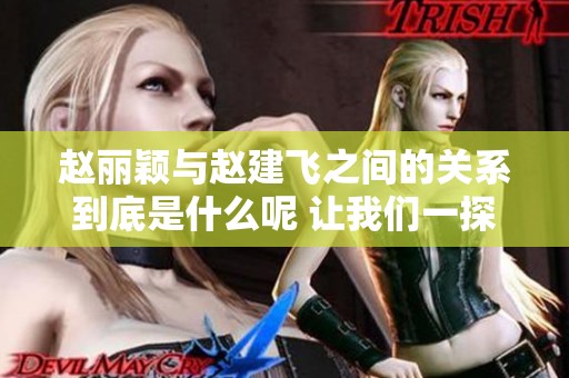 赵丽颖与赵建飞之间的关系到底是什么呢 让我们一探究竟吧