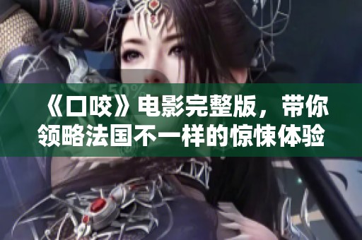 《口咬》电影完整版，带你领略法国不一样的惊悚体验与故事情节