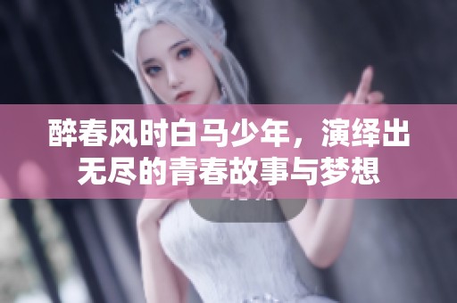 醉春风时白马少年，演绎出无尽的青春故事与梦想