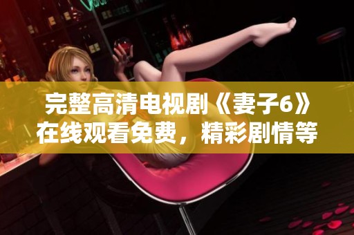 完整高清电视剧《妻子6》在线观看免费，精彩剧情等你来探索！