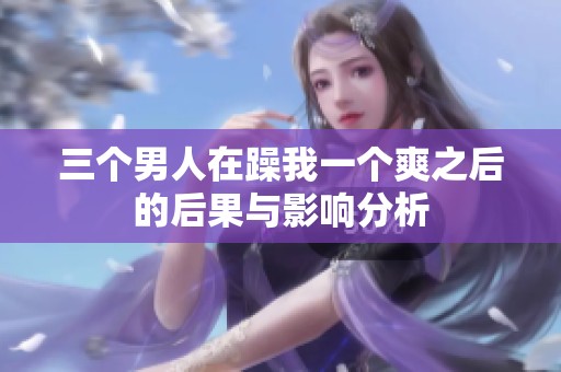 三个男人在躁我一个爽之后的后果与影响分析