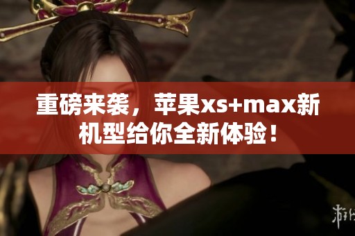 重磅来袭，苹果xs+max新机型给你全新体验！