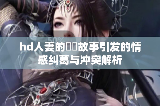 hd人妻的亂倫故事引发的情感纠葛与冲突解析